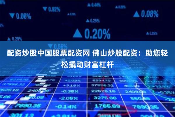 配资炒股中国股票配资网 佛山炒股配资：助您轻松撬动财富杠杆