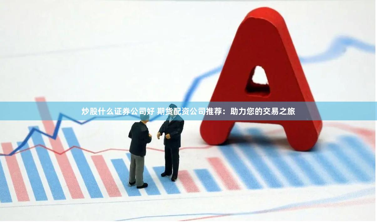 炒股什么证券公司好 期货配资公司推荐：助力您的交易之旅