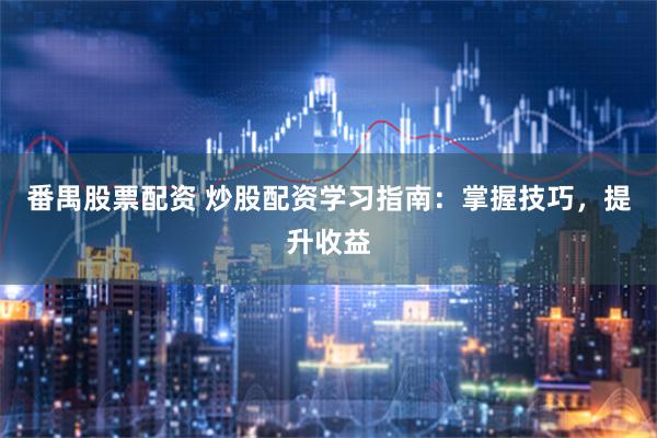 番禺股票配资 炒股配资学习指南：掌握技巧，提升收益