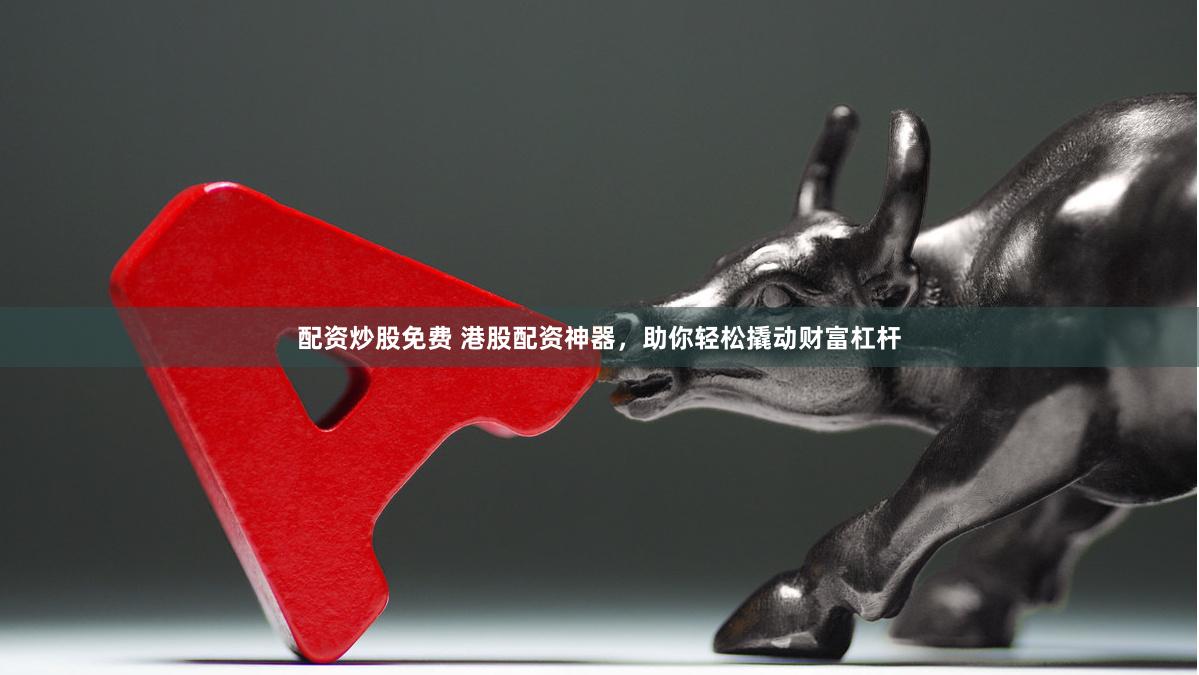 配资炒股免费 港股配资神器，助你轻松撬动财富杠杆