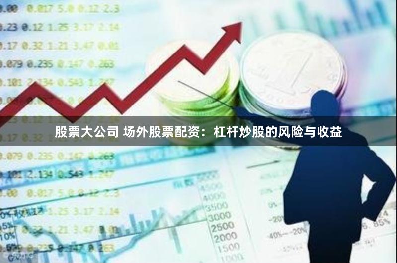 股票大公司 场外股票配资：杠杆炒股的风险与收益
