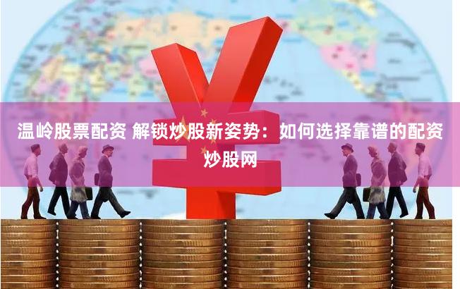 温岭股票配资 解锁炒股新姿势：如何选择靠谱的配资炒股网