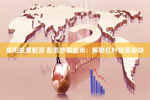 益阳股票配资 配资炒股指南：解锁杠杆投资秘诀
