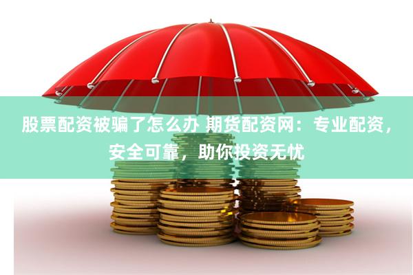 股票配资被骗了怎么办 期货配资网：专业配资，安全可靠，助你投资无忧