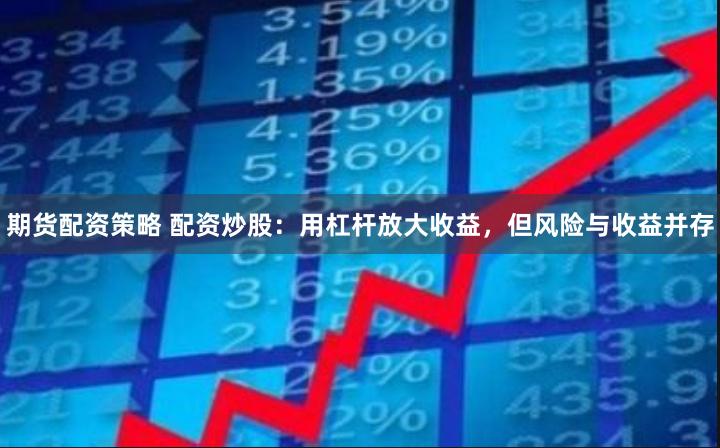 期货配资策略 配资炒股：用杠杆放大收益，但风险与收益并存