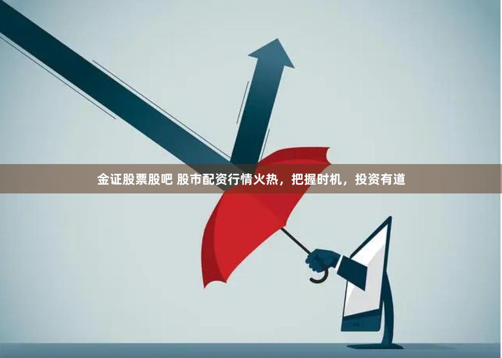 金证股票股吧 股市配资行情火热，把握时机，投资有道