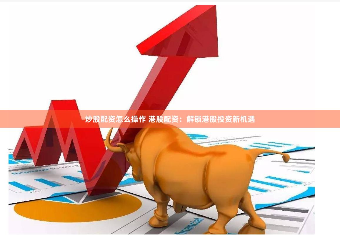 炒股配资怎么操作 港股配资：解锁港股投资新机遇
