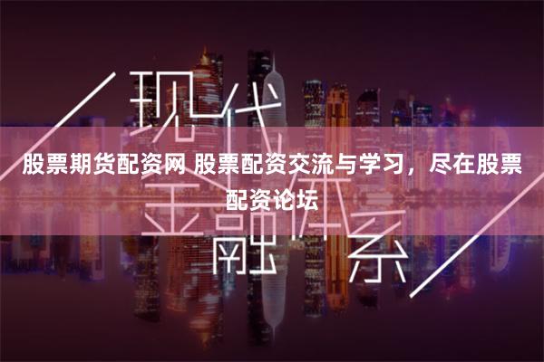 股票期货配资网 股票配资交流与学习，尽在股票配资论坛