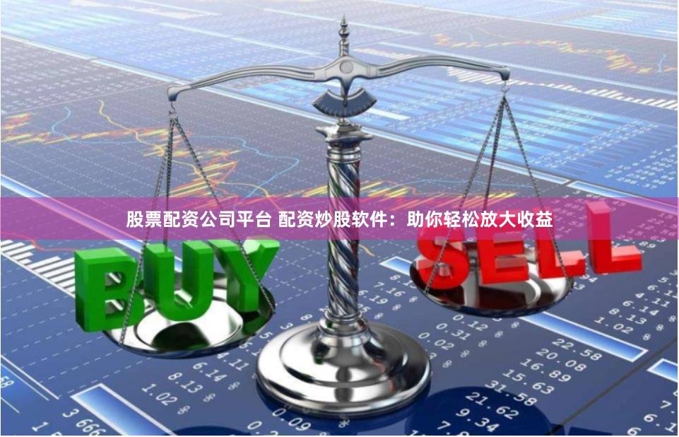 股票配资公司平台 配资炒股软件：助你轻松放大收益