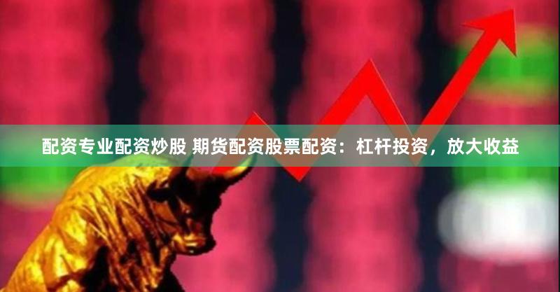 配资专业配资炒股 期货配资股票配资：杠杆投资，放大收益
