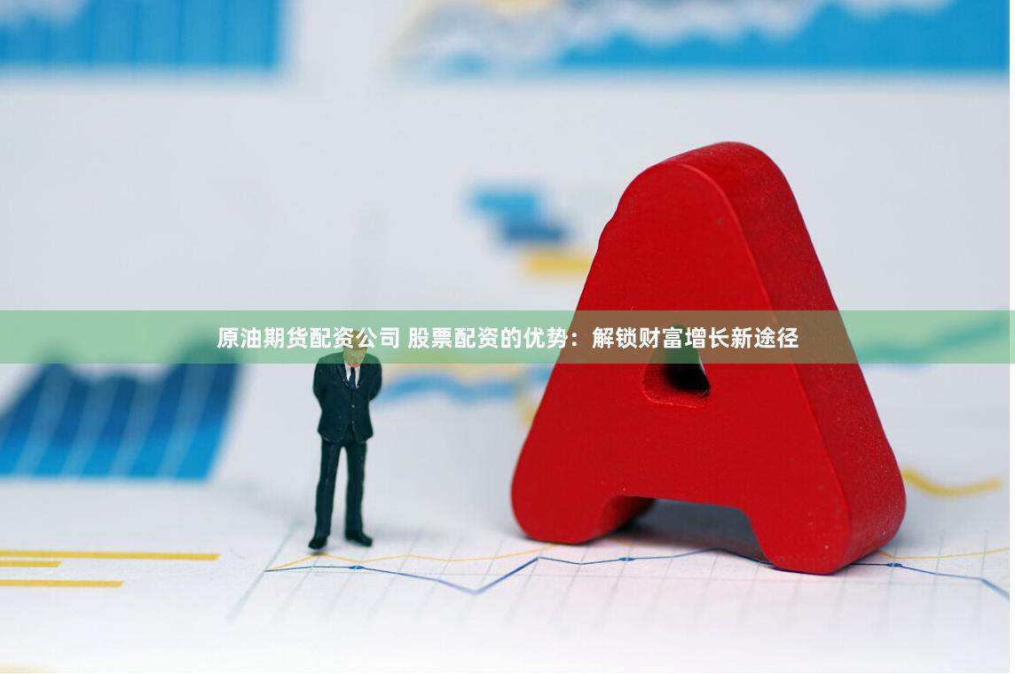 原油期货配资公司 股票配资的优势：解锁财富增长新途径