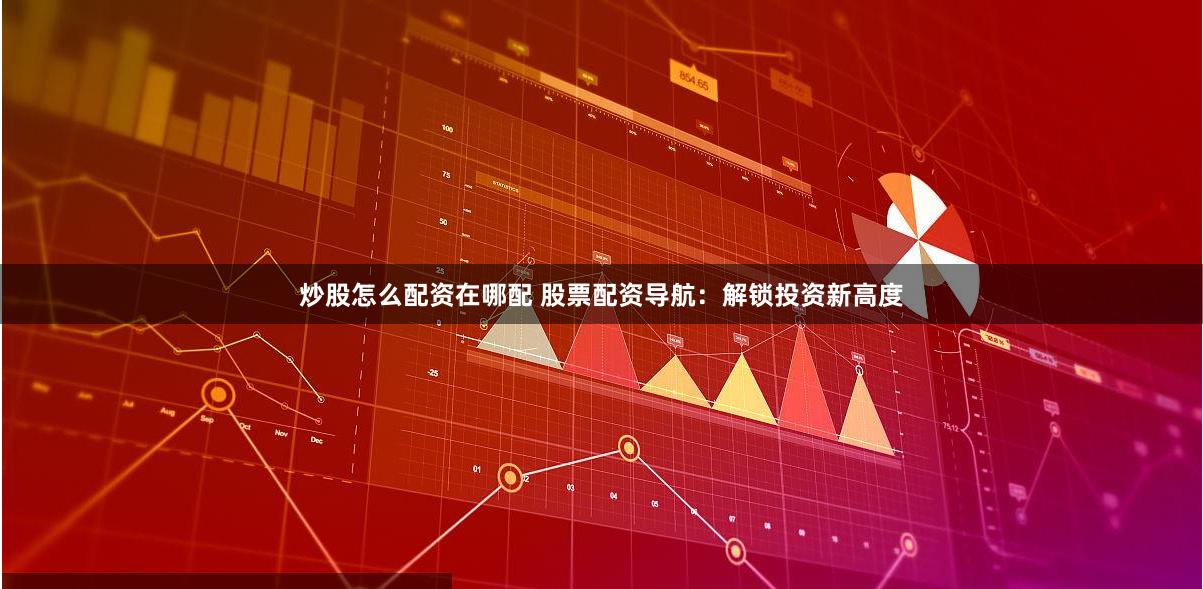 炒股怎么配资在哪配 股票配资导航：解锁投资新高度