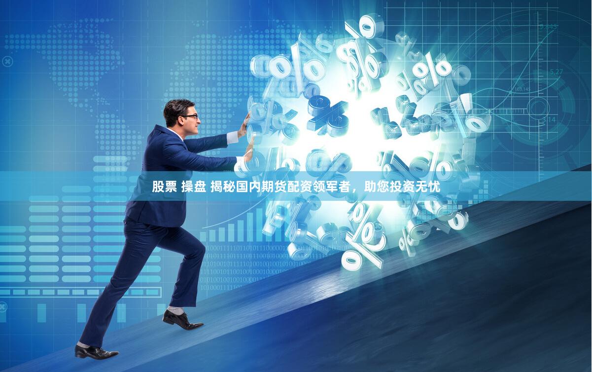 股票 操盘 揭秘国内期货配资领军者，助您投资无忧