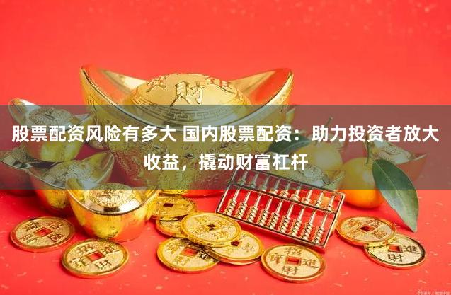 股票配资风险有多大 国内股票配资：助力投资者放大收益，撬动财富杠杆