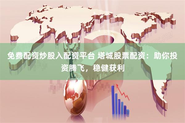 免费配资炒股入配资平台 塔城股票配资：助你投资腾飞，稳健获利