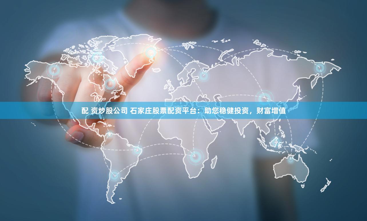 配 资炒股公司 石家庄股票配资平台：助您稳健投资，财富增值
