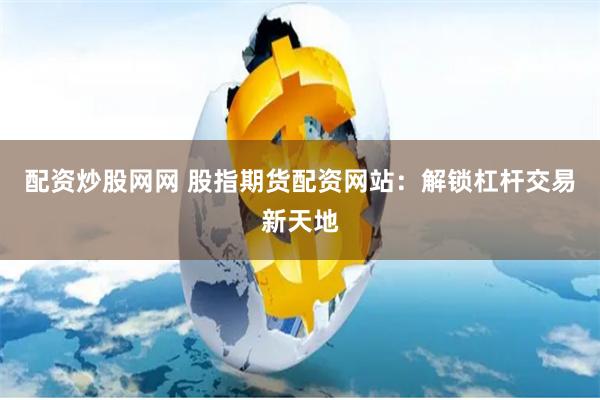 配资炒股网网 股指期货配资网站：解锁杠杆交易新天地