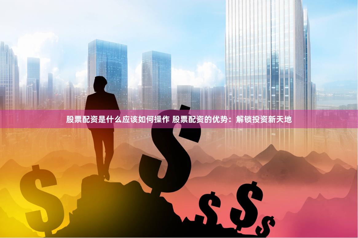 股票配资是什么应该如何操作 股票配资的优势：解锁投资新天地