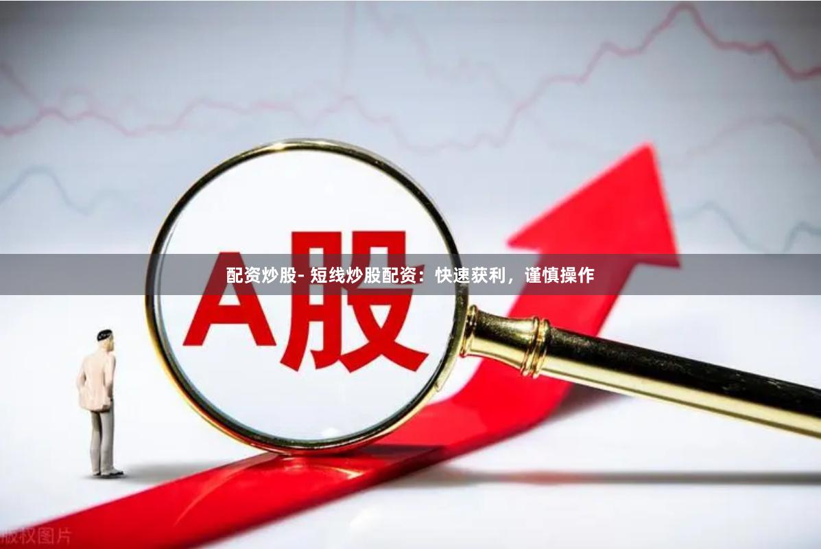 配资炒股- 短线炒股配资：快速获利，谨慎操作