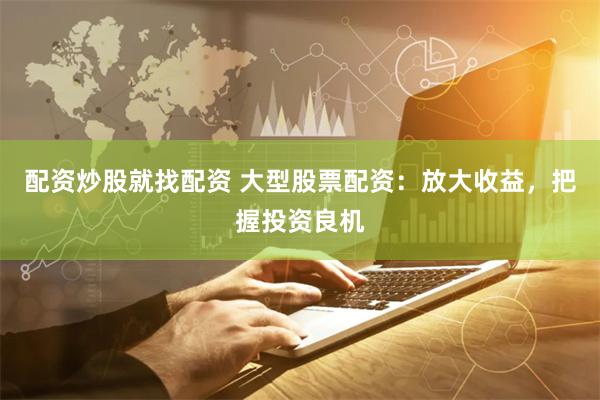 配资炒股就找配资 大型股票配资：放大收益，把握投资良机