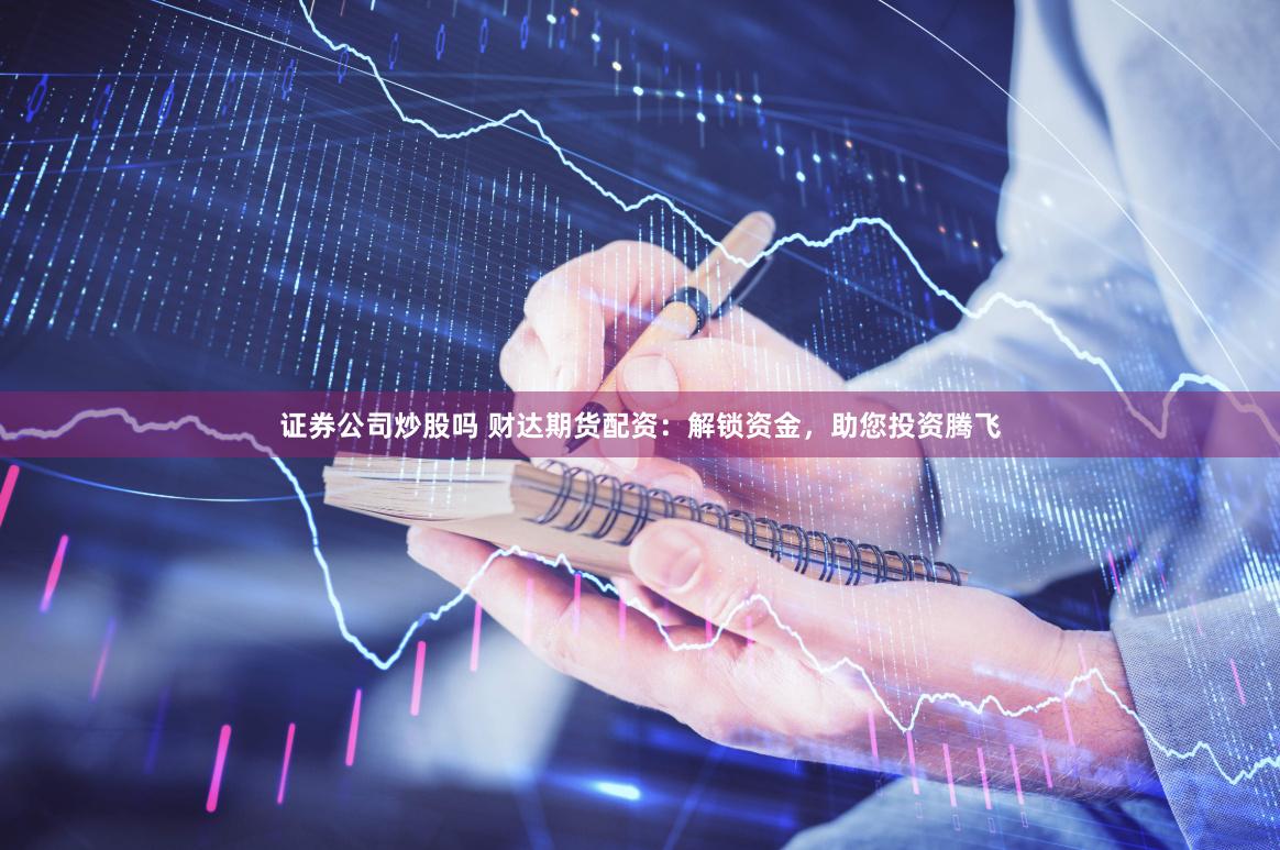 证券公司炒股吗 财达期货配资：解锁资金，助您投资腾飞