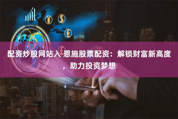 配资炒股网站入 恩施股票配资：解锁财富新高度，助力投资梦想