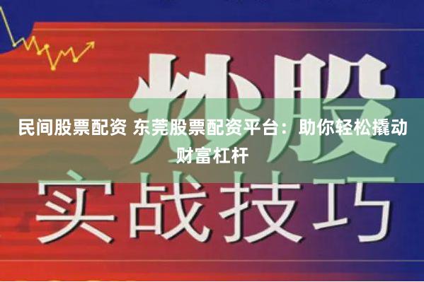民间股票配资 东莞股票配资平台：助你轻松撬动财富杠杆