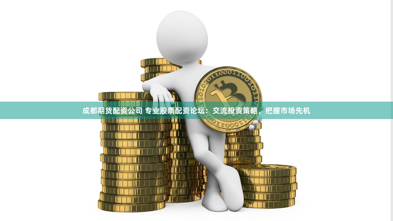 成都期货配资公司 专业股票配资论坛：交流投资策略，把握市场先机