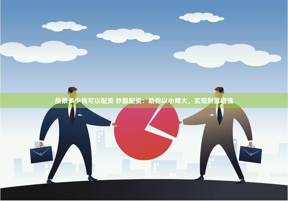 股票多少钱可以配资 炒股配资：助你以小博大，实现财富增值