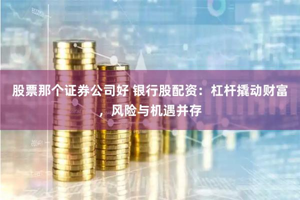 股票那个证券公司好 银行股配资：杠杆撬动财富，风险与机遇并存