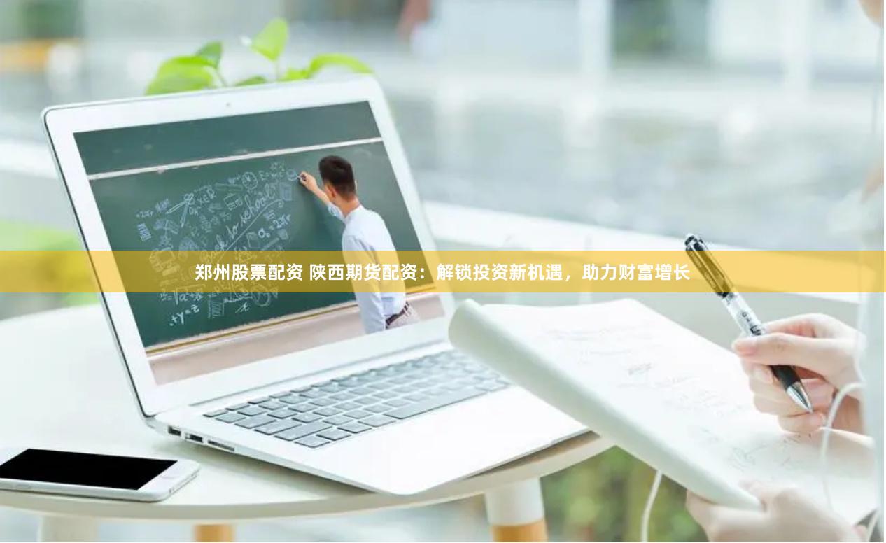 郑州股票配资 陕西期货配资：解锁投资新机遇，助力财富增长