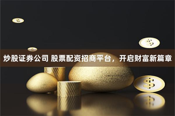 炒股证券公司 股票配资招商平台，开启财富新篇章