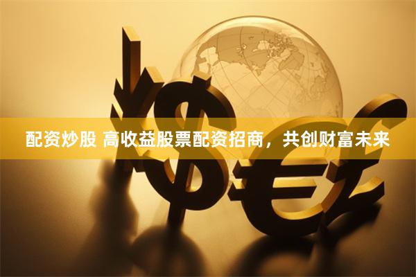 配资炒股 高收益股票配资招商，共创财富未来