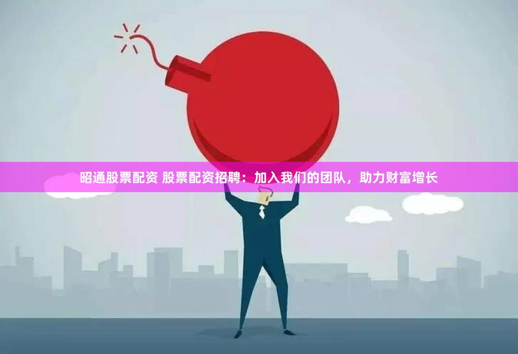 昭通股票配资 股票配资招聘：加入我们的团队，助力财富增长
