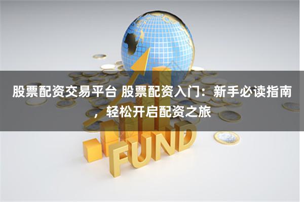 股票配资交易平台 股票配资入门：新手必读指南，轻松开启配资之旅
