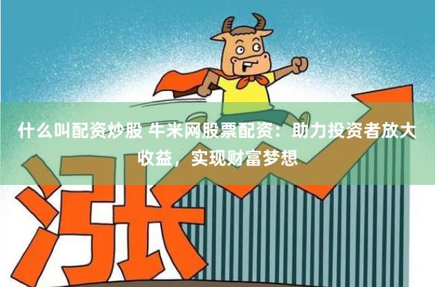 什么叫配资炒股 牛米网股票配资：助力投资者放大收益，实现财富梦想