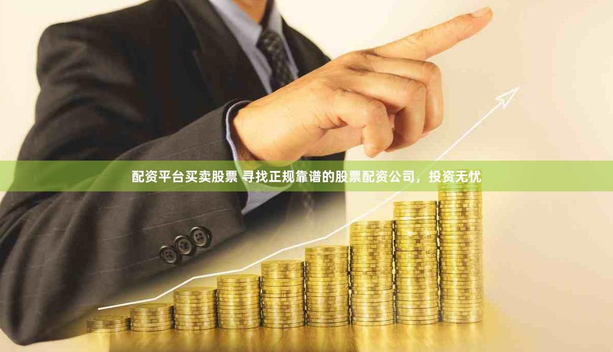 配资平台买卖股票 寻找正规靠谱的股票配资公司，投资无忧