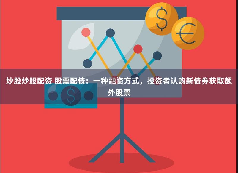 炒股炒股配资 股票配债：一种融资方式，投资者认购新债券获取额外股票