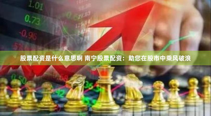 股票配资是什么意思啊 南宁股票配资：助您在股市中乘风破浪