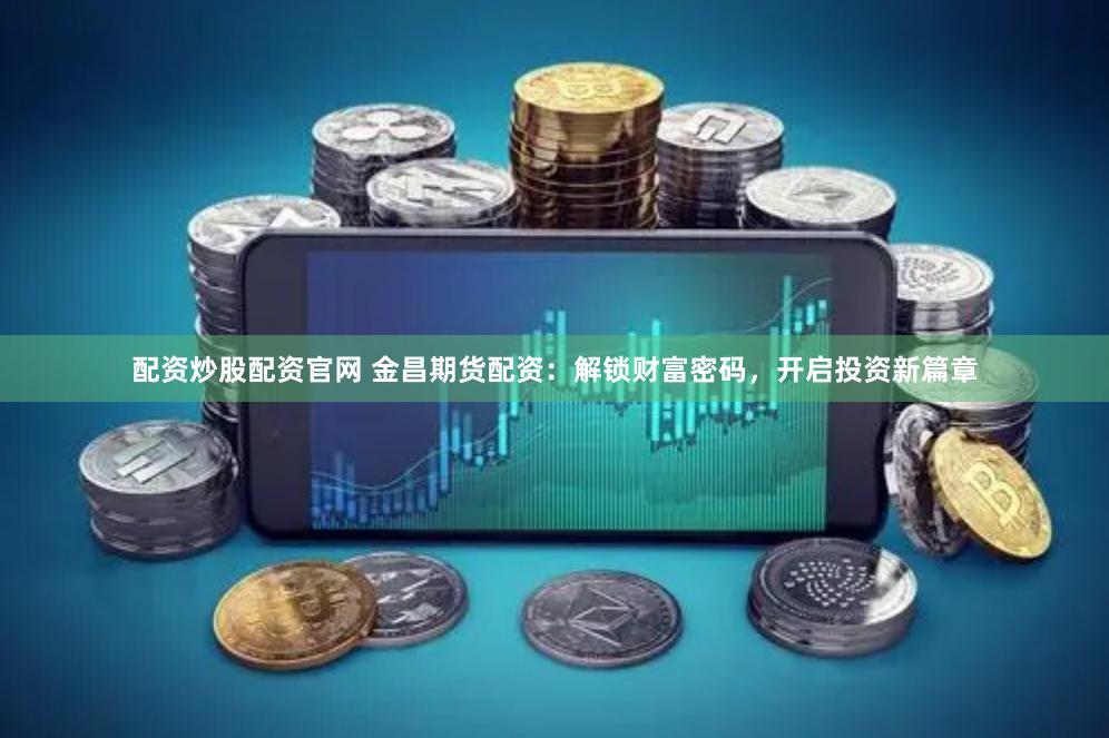 配资炒股配资官网 金昌期货配资：解锁财富密码，开启投资新篇章