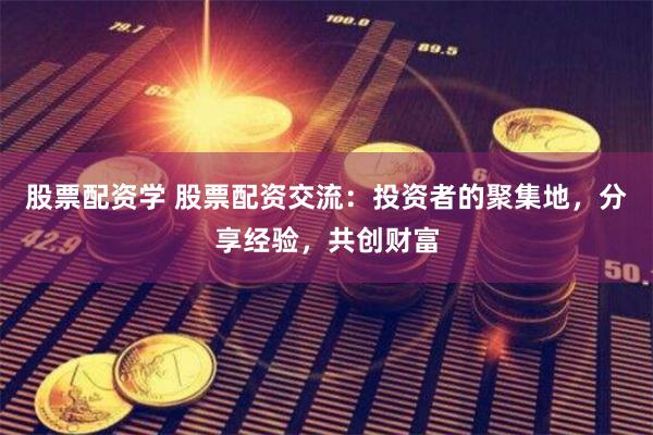 股票配资学 股票配资交流：投资者的聚集地，分享经验，共创财富