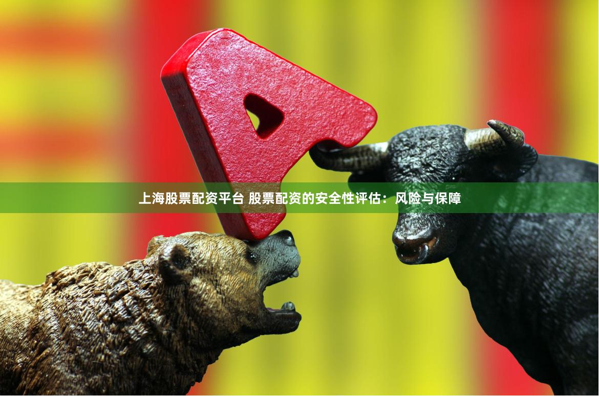上海股票配资平台 股票配资的安全性评估：风险与保障