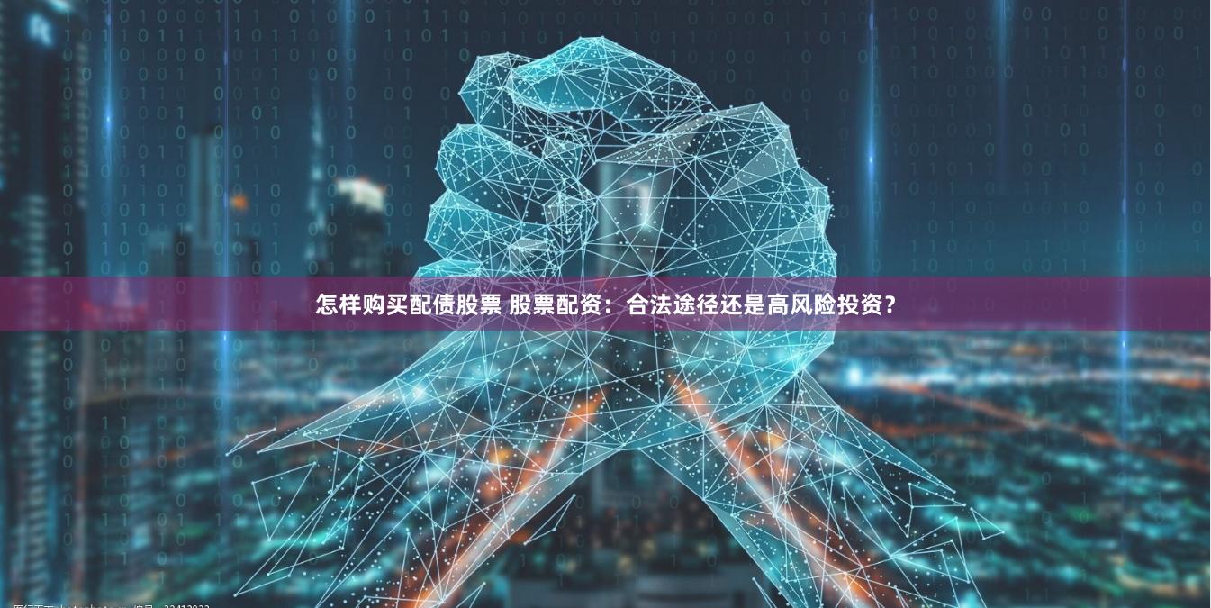 怎样购买配债股票 股票配资：合法途径还是高风险投资？
