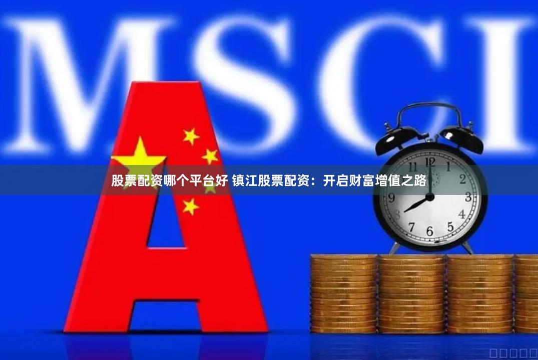 股票配资哪个平台好 镇江股票配资：开启财富增值之路