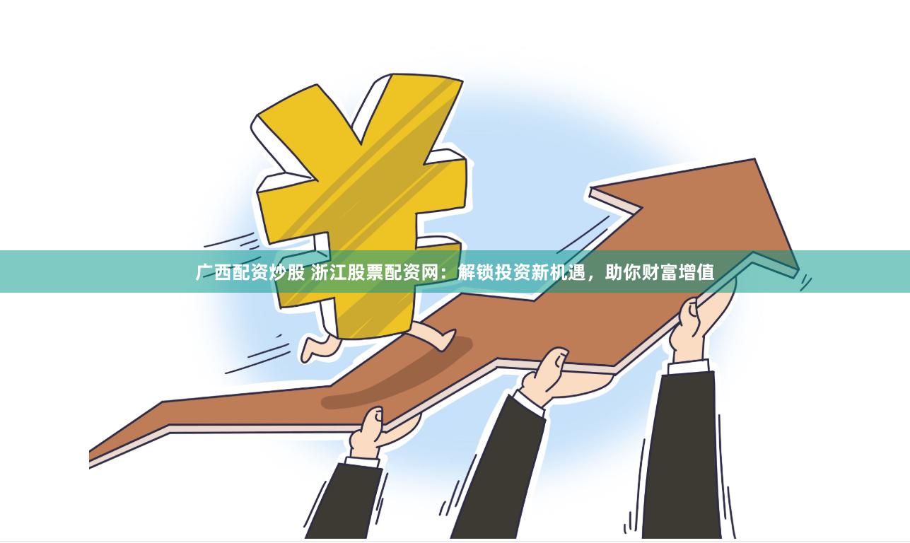 广西配资炒股 浙江股票配资网：解锁投资新机遇，助你财富增值