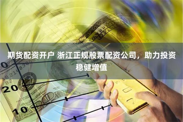 期货配资开户 浙江正规股票配资公司，助力投资稳健增值