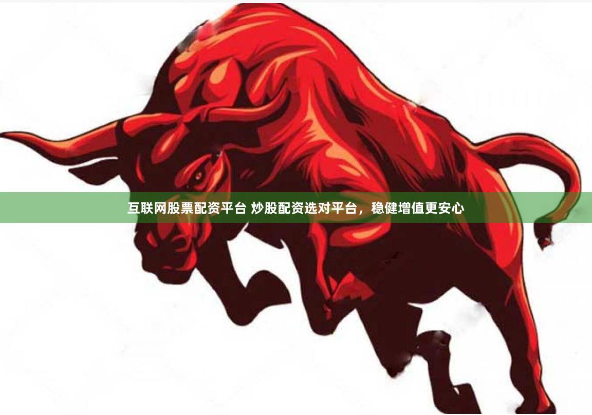 互联网股票配资平台 炒股配资选对平台，稳健增值更安心