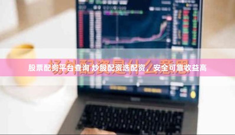股票配资平台查询 炒股配资选配资，安全可靠收益高