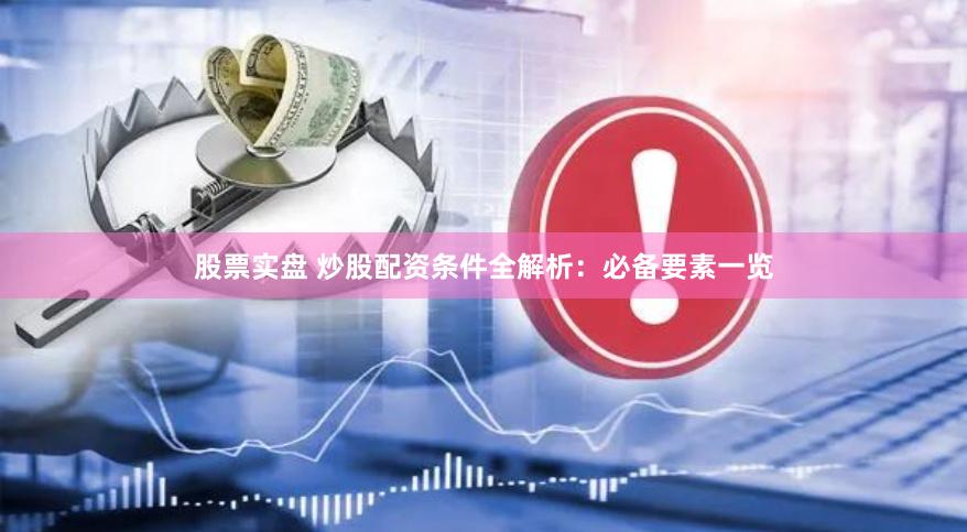 股票实盘 炒股配资条件全解析：必备要素一览