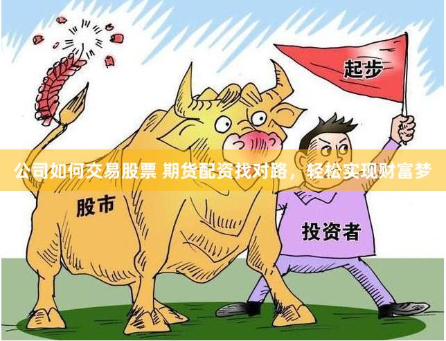 公司如何交易股票 期货配资找对路，轻松实现财富梦